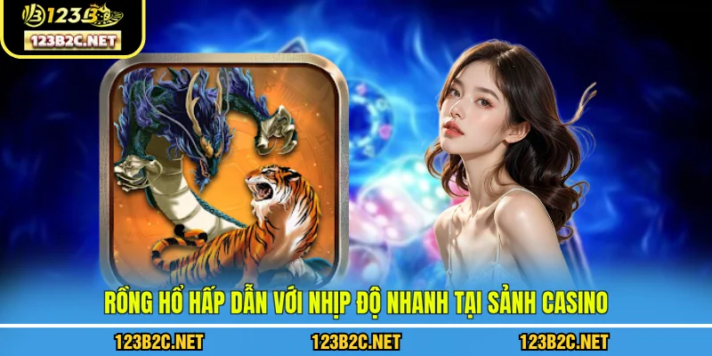 Rồng hổ hấp dẫn với nhịp độ nhanh tại sảnh casino 123B